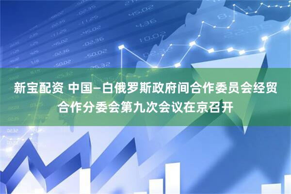 新宝配资 中国—白俄罗斯政府间合作委员会经贸合作分委会第九次会议在京召开