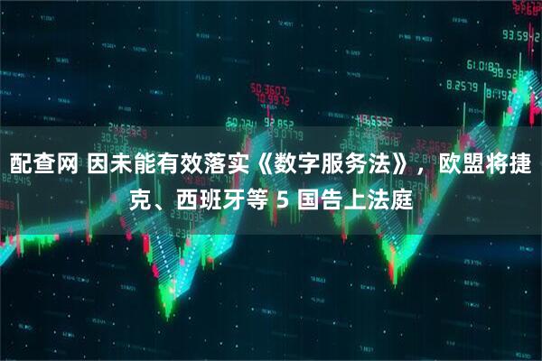 配查网 因未能有效落实《数字服务法》，欧盟将捷克、西班牙等 5 国告上法庭