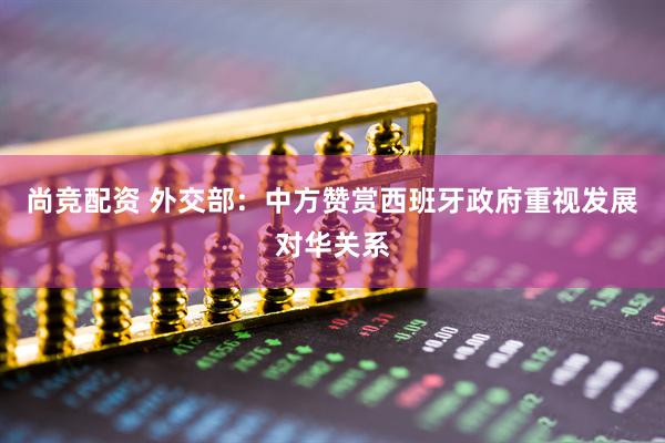 尚竞配资 外交部：中方赞赏西班牙政府重视发展对华关系