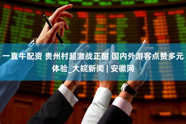 一直牛配资 贵州村超激战正酣 国内外游客点赞多元体验_大皖新闻 | 安徽网