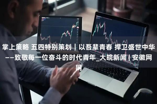 掌上策略 五四特别策划｜以吾辈青春 捍卫盛世中华——致敬每一位奋斗的时代青年_大皖新闻 | 安徽网