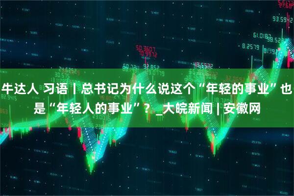 牛达人 习语丨总书记为什么说这个“年轻的事业”也是“年轻人的事业”？_大皖新闻 | 安徽网