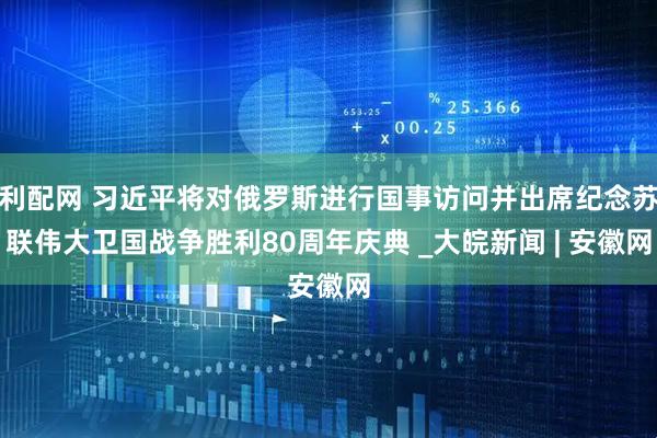 利配网 习近平将对俄罗斯进行国事访问并出席纪念苏联伟大卫国战争胜利80周年庆典 _大皖新闻 | 安徽网
