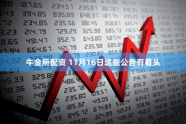 牛金所配资 11月16日这些公告有看头