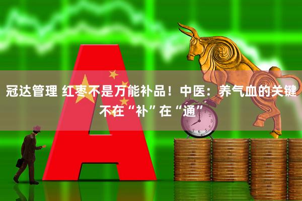 冠达管理 红枣不是万能补品！中医：养气血的关键不在“补”在“通”