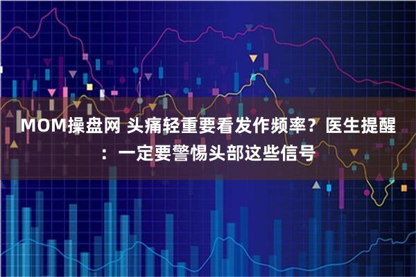 MOM操盘网 头痛轻重要看发作频率？医生提醒：一定要警惕头部这些信号