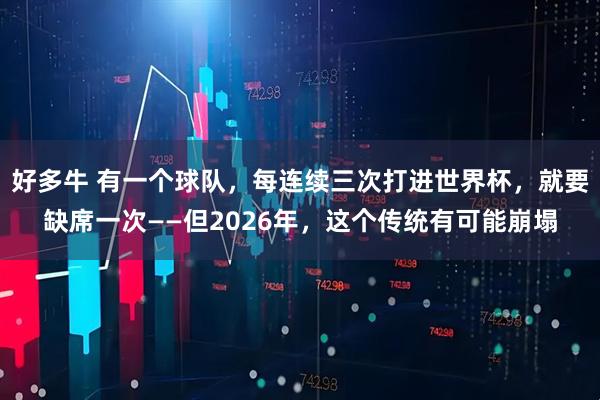 好多牛 有一个球队，每连续三次打进世界杯，就要缺席一次——但2026年，这个传统有可能崩塌