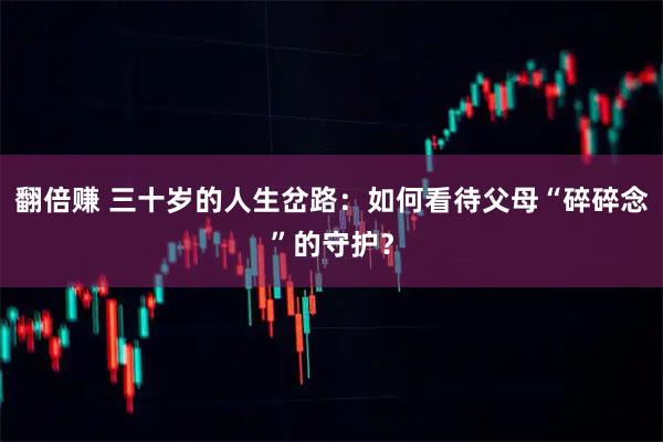 翻倍赚 三十岁的人生岔路：如何看待父母“碎碎念”的守护？