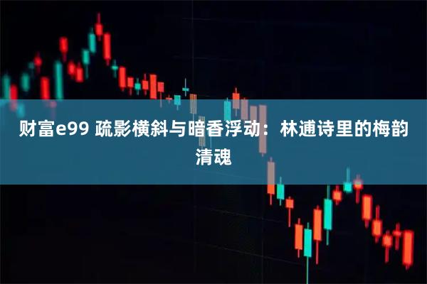 财富e99 疏影横斜与暗香浮动：林逋诗里的梅韵清魂