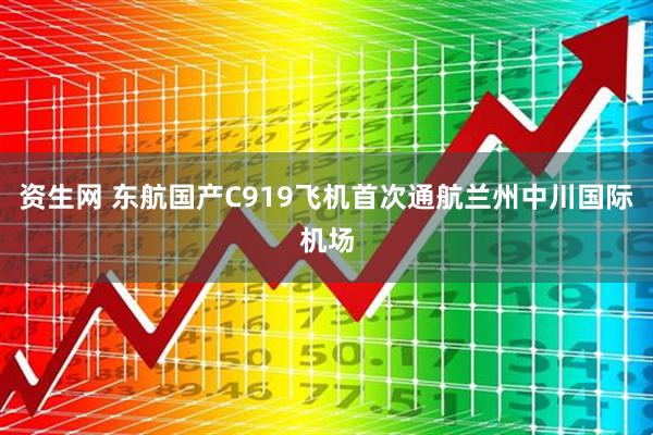 资生网 东航国产C919飞机首次通航兰州中川国际机场