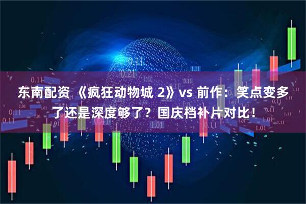 东南配资 《疯狂动物城 2》vs 前作：笑点变多了还是深度够了？国庆档补片对比！