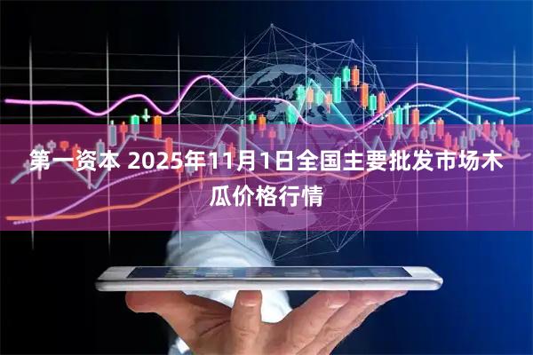 第一资本 2025年11月1日全国主要批发市场木瓜价格行情