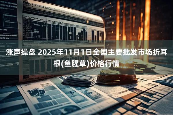 涨声操盘 2025年11月1日全国主要批发市场折耳根(鱼腥草)价格行情