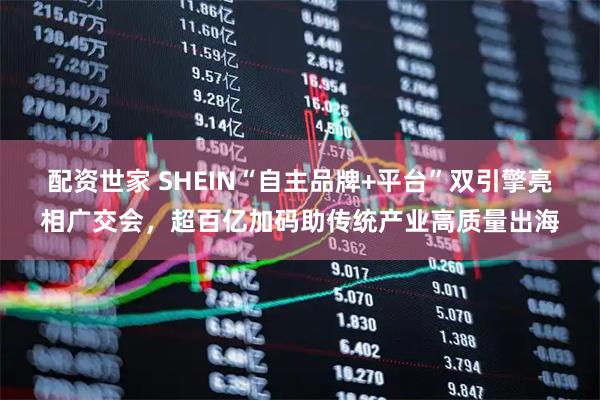 配资世家 SHEIN“自主品牌+平台”双引擎亮相广交会，超百亿加码助传统产业高质量出海