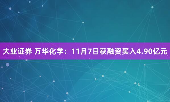 大业证券 万华化学：11月7日获融资买入4.90亿元