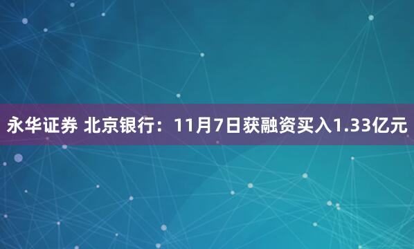 永华证券 北京银行：11月7日获融资买入1.33亿元