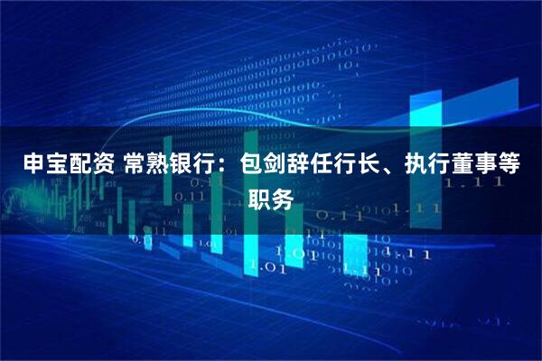 申宝配资 常熟银行：包剑辞任行长、执行董事等职务