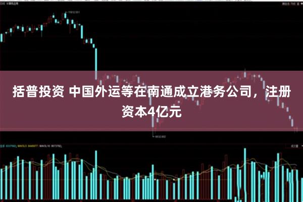 括普投资 中国外运等在南通成立港务公司，注册资本4亿元