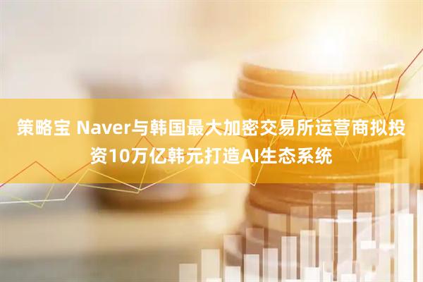策略宝 Naver与韩国最大加密交易所运营商拟投资10万亿韩元打造AI生态系统