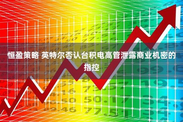 恒盈策略 英特尔否认台积电高管泄露商业机密的指控