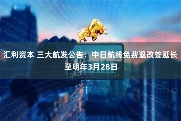 汇利资本 三大航发公告：中日航线免费退改签延长至明年3月28日