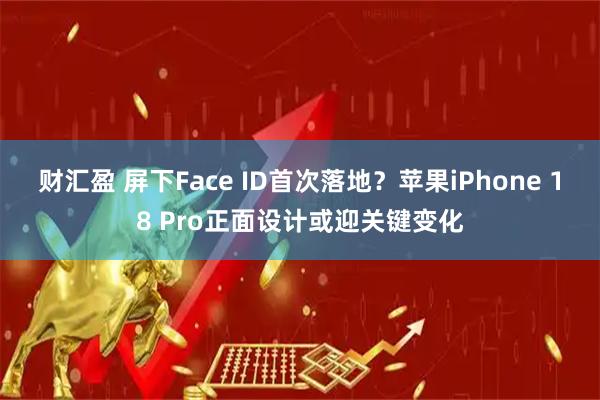 财汇盈 屏下Face ID首次落地？苹果iPhone 18 Pro正面设计或迎关键变化