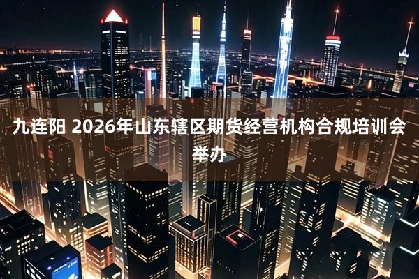九连阳 2026年山东辖区期货经营机构合规培训会举办