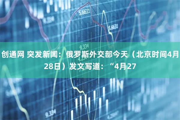 创通网 突发新闻：俄罗斯外交部今天（北京时间4月28日）发文写道：“4月27