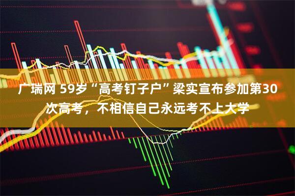广瑞网 59岁“高考钉子户”梁实宣布参加第30次高考，不相信自己永远考不上大学