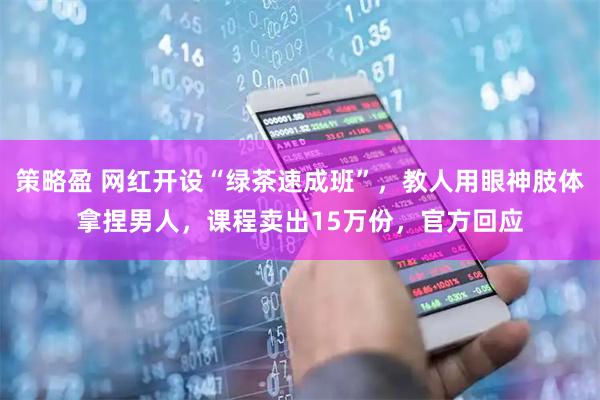 策略盈 网红开设“绿茶速成班”，教人用眼神肢体拿捏男人，课程卖出15万份，官方回应