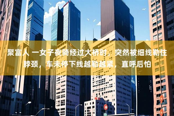 聚富人 一女子夜骑经过大桥时，突然被细线勒住脖颈，车未停下线越勒越紧，直呼后怕