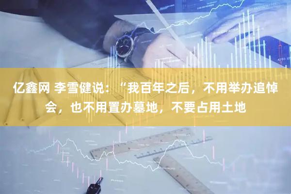亿鑫网 李雪健说：“我百年之后，不用举办追悼会，也不用置办墓地，不要占用土地